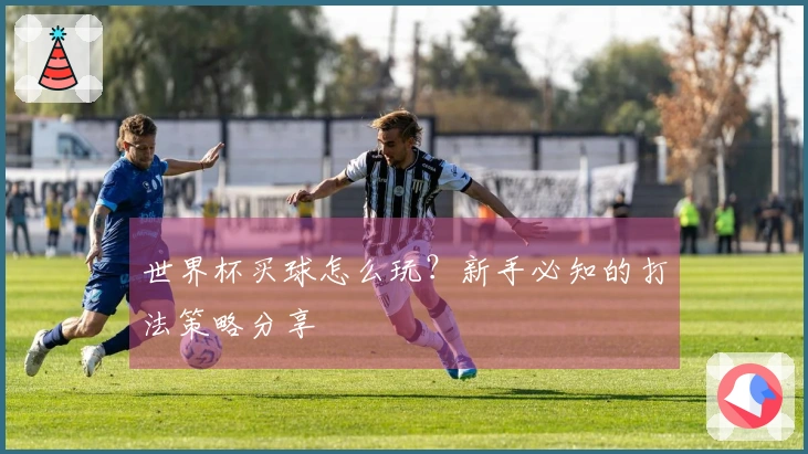 世界杯买球怎么玩？新手必知的打法策略分享