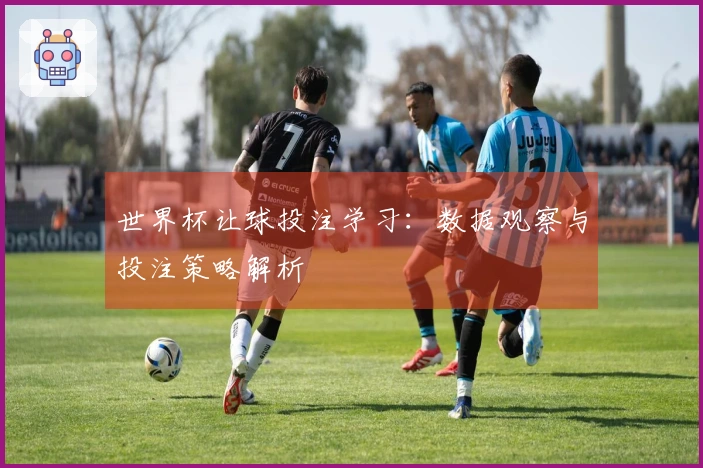 世界杯让球投注学习：数据观察与投注策略解析