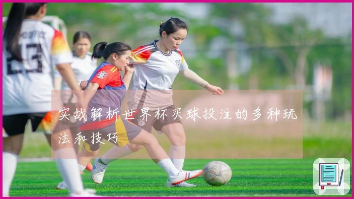 实战解析世界杯买球投注的多种玩法和技巧