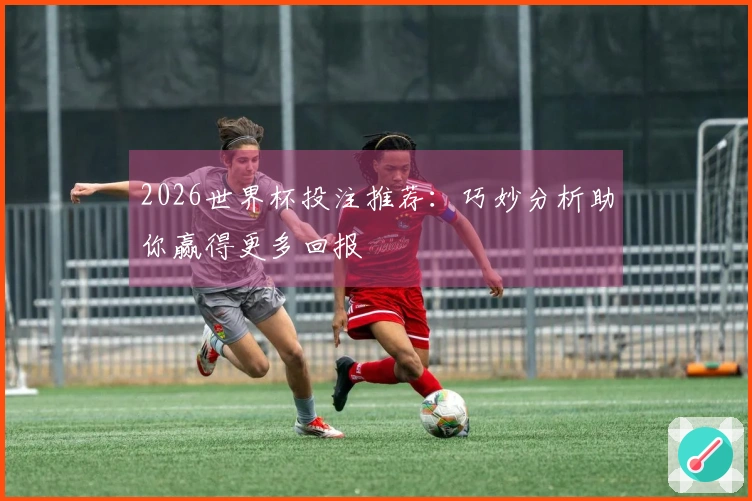 2026世界杯投注推荐：巧妙分析助你赢得更多回报