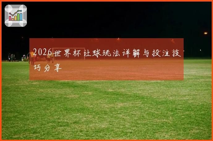 2026世界杯让球玩法详解与投注技巧分享