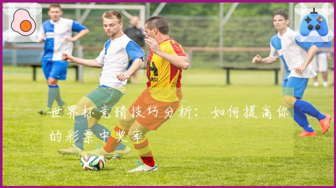 世界杯竞猜技巧分析：如何提高你的彩票中奖率