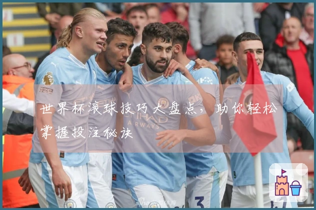 世界杯滚球技巧大盘点，助你轻松掌握投注秘诀