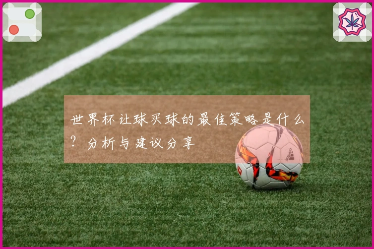 世界杯让球买球的最佳策略是什么？分析与建议分享