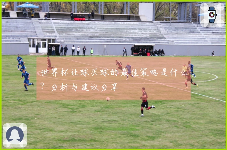 世界杯让球买球的最佳策略是什么？分析与建议分享