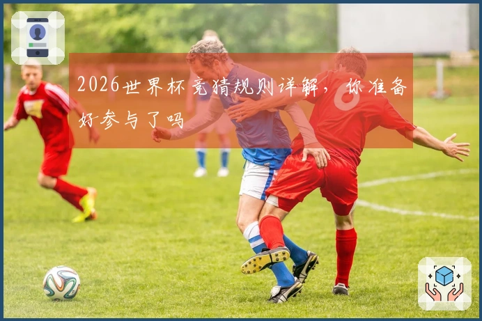 2026世界杯竞猜规则详解，你准备好参与了吗